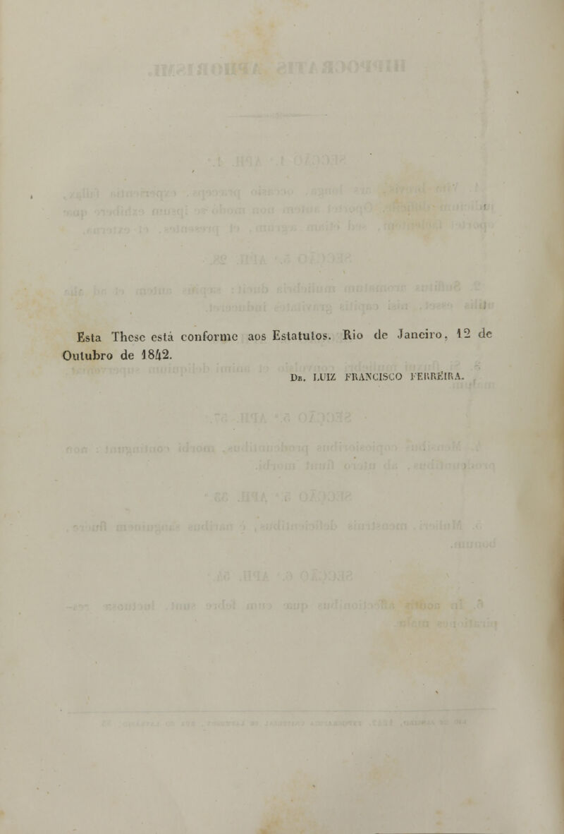 Esta Thesc está conforme aos Estatutos. Rio de Janeiro. 12 de Outubro de 1842. D». LUIZ FRANCISCO FERREIRA.