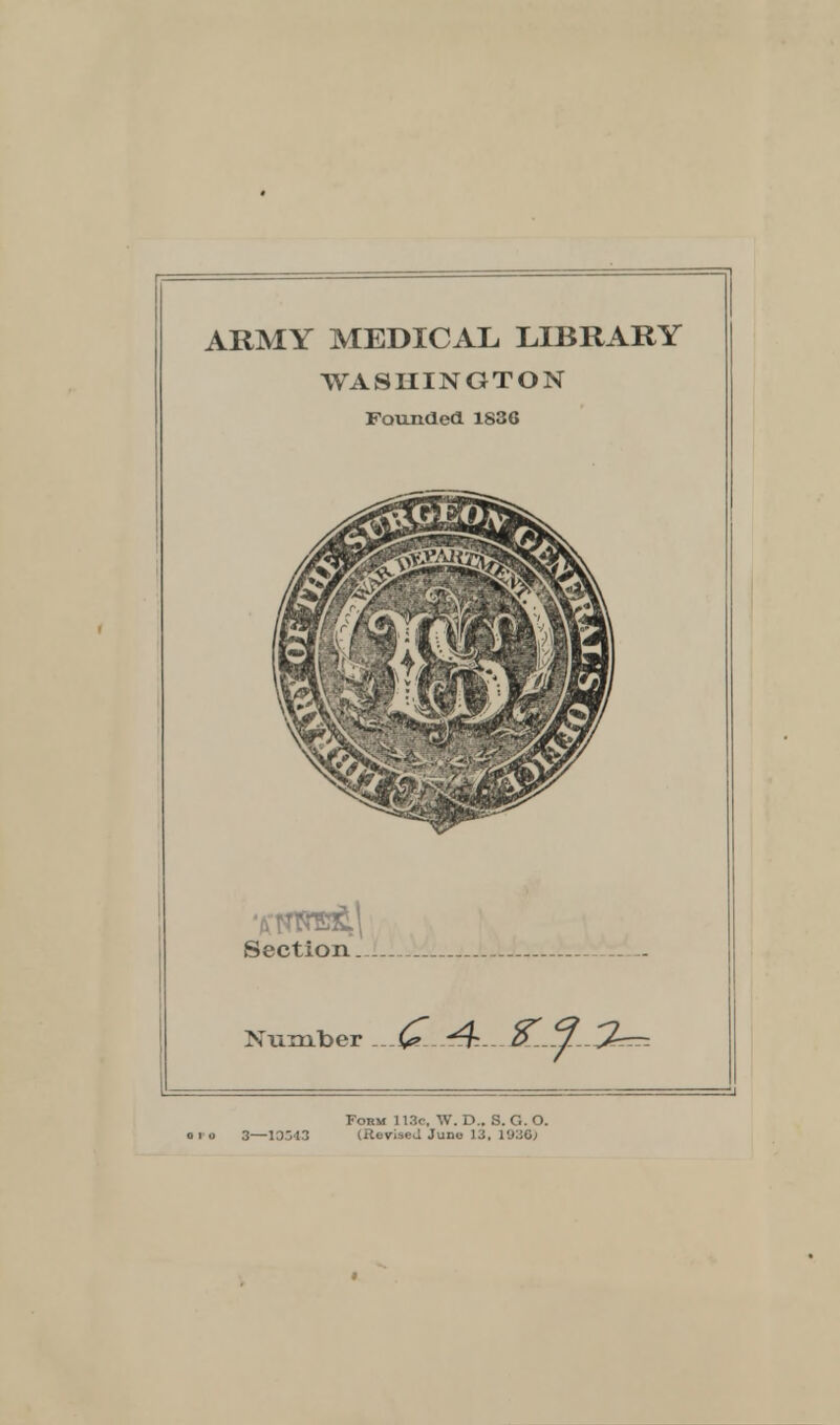 ARMY MEDICAL LIBRARY WASHINGTON Founded 1S36 Section Number ... Form 113c, W. D.. S. G. O. oi o 3—10^43 (Revised Juno 13, 193C;