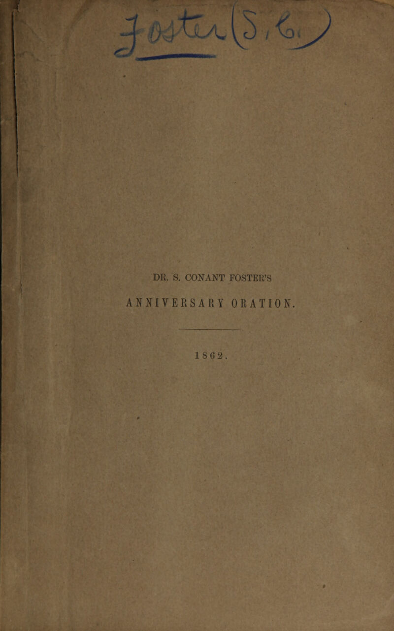 i -^ DR. S. CONANT FOSTE1; ANNIVERSARY ORATION 1862.