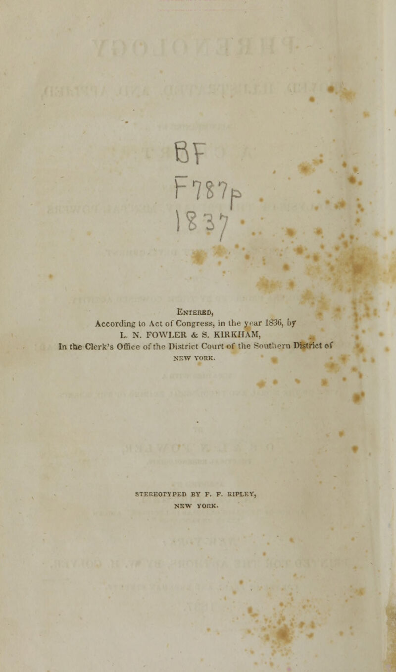 F7S7 It P Entered, According to Act ol Congress, in the J-'ar 1S36, by L. N. FOWLER & S. K1RKHAM, In the Clerk's Office of the District Court of the Southern District of NEW YORK. STEREOTYPED BY F. F. KIPLF.Y, NEW vor.K.