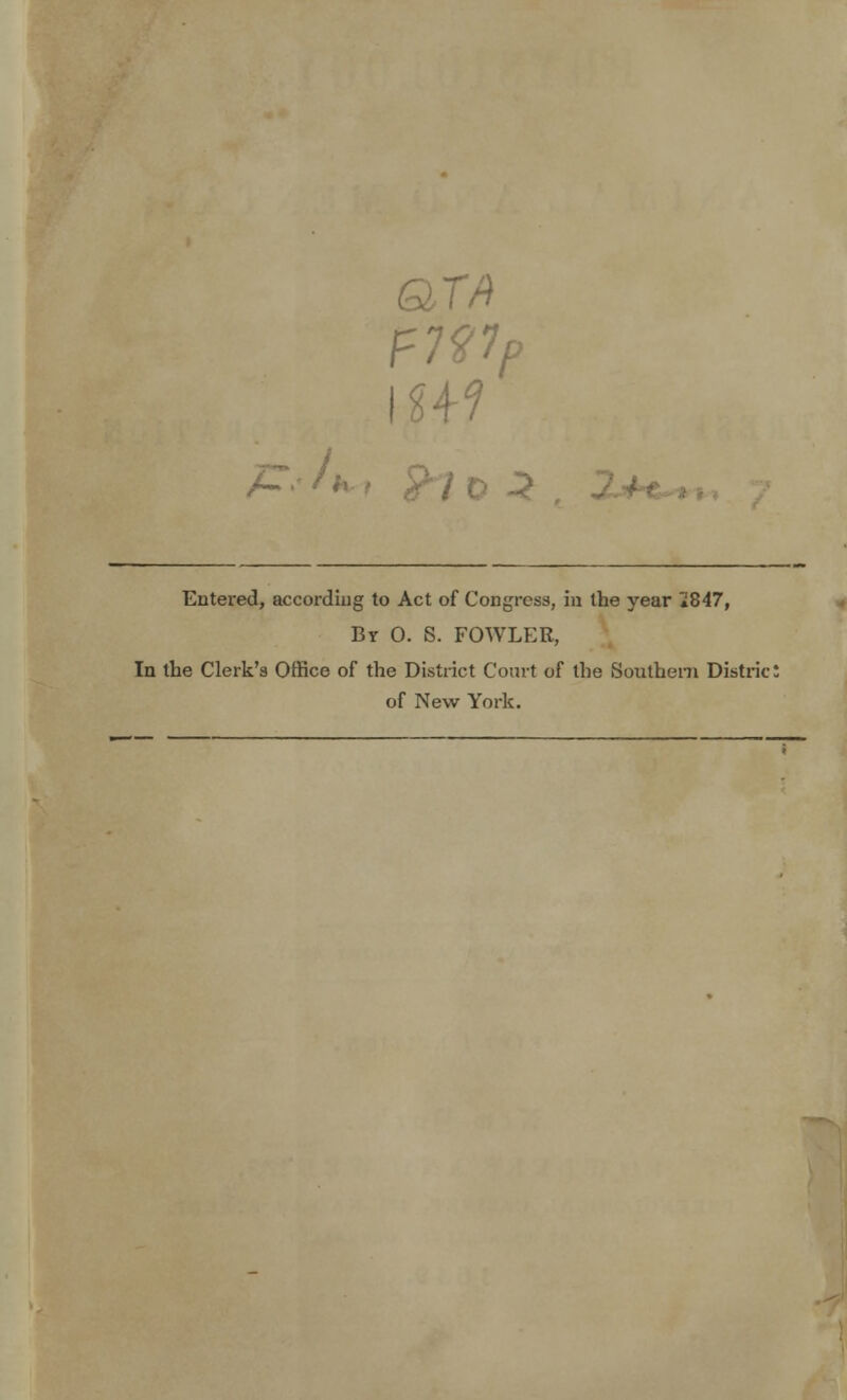 TA Entered, accordiug to Act of Congress, in the year *847, Bv O. S. FOWLER, In the Clerk's Office of the District Court of the Southern Distric! of New York.