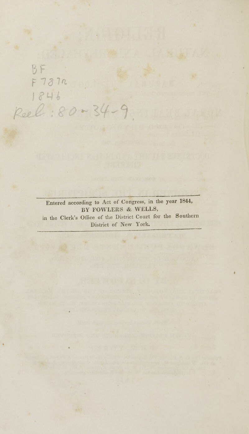 F 757i Entered according to Act of Congress, in the year 1844, BY FOWLERS & WELLS, in the Clerk's Office of the District Court for the Southern District of New York.