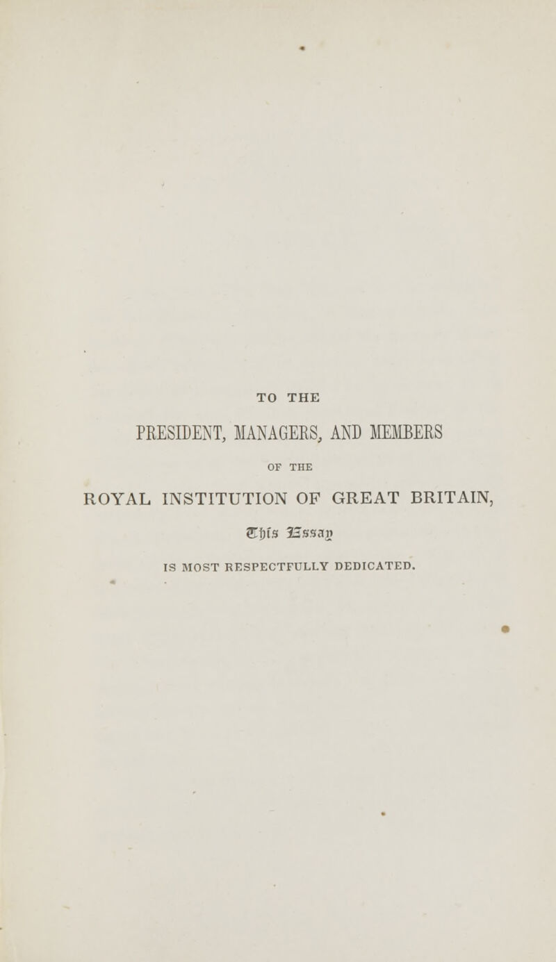 TO THE PRESIDENT, MANAGERS, AND MEMBERS OF THE ROYAL INSTITUTION OP GREAT BRITAIN, &jns 2Issaj» IS MOST RESPECTFULLY DEDICATED.