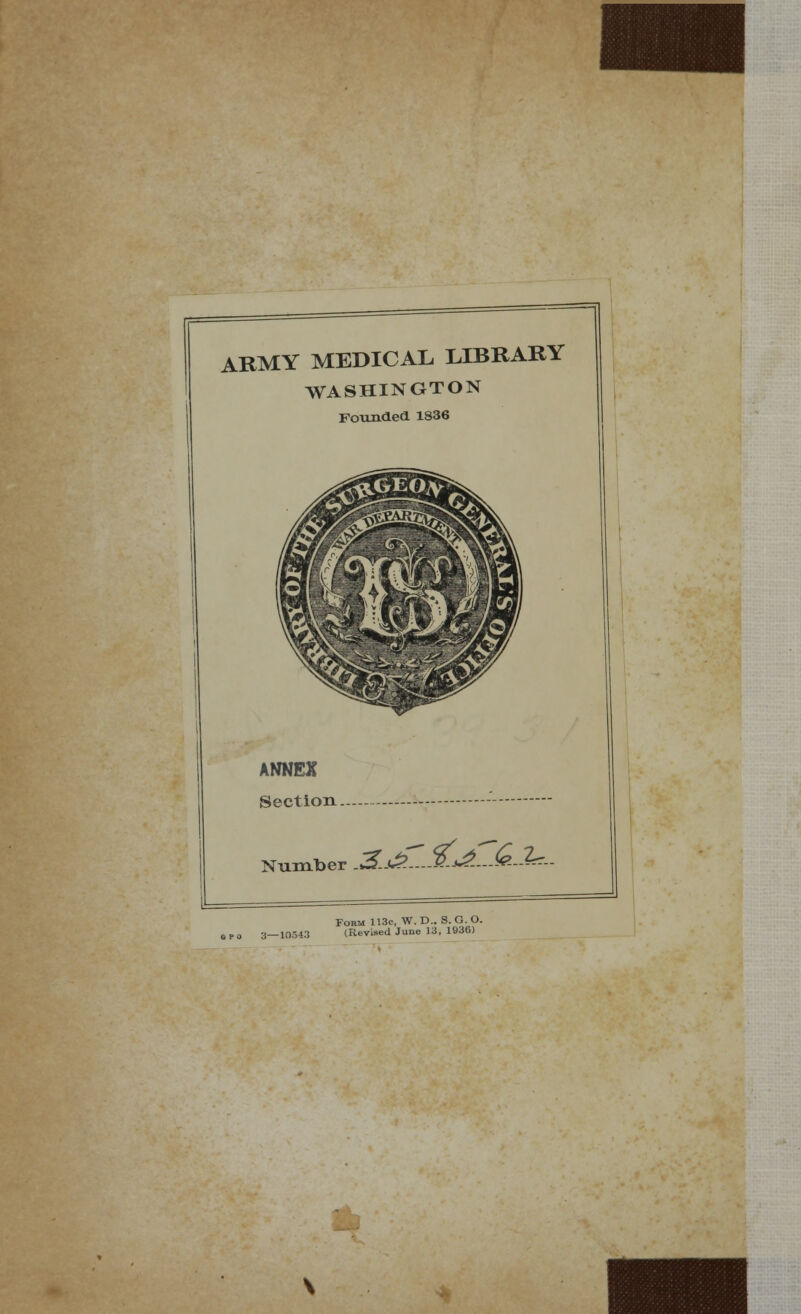 ARMY MEDICAL LIBRARY WASHINGTON Founded 1S36 ANNEX Section. Number 3j£JL£jSl2^ Form 113c, W. D.. S. G. O. (Revised June 13, 1936)