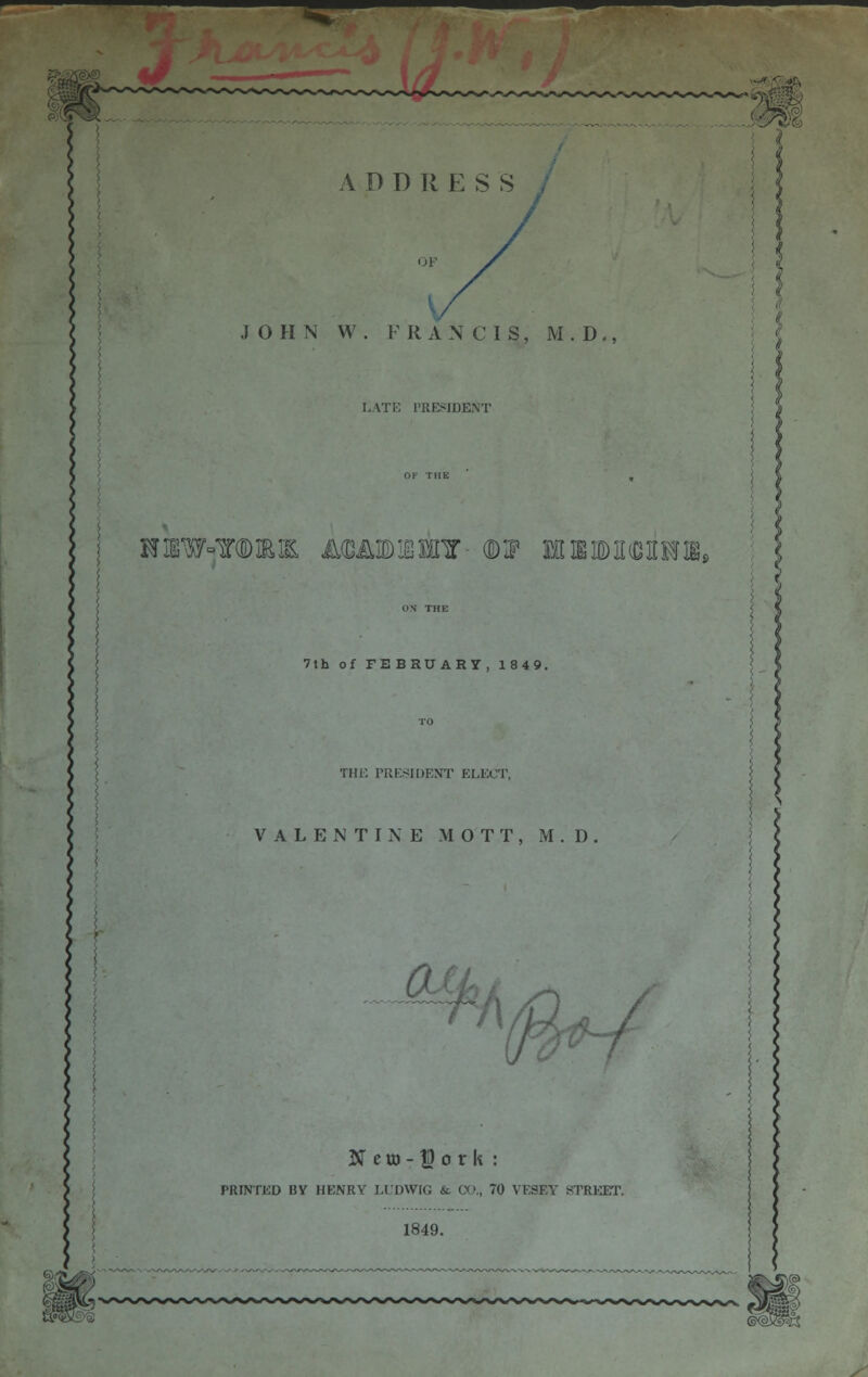 s A D D It E S S JOHN W . FRANCIS, M . D ., LATE PRESIDENT Hnw=T®mm Aftwearsr ©^ MiiiDMnim 7th of FEBRUARY, 1849. THE PRESIDENT ELECT, VALENTINE M 0 T T, M. D r PRINTED BY HENRY LUDWIG & 00., 70 YESEY STREET. 1849.