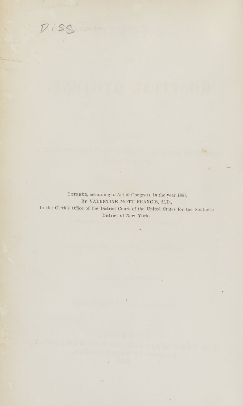 77 SS Entered, according to Act of Congress, in the year 1861, By VALENTINE MOTT FRANCIS, M.D., In the Clerk's Office of the District Court of the United States for the Southern Distl ict of New Tori;.