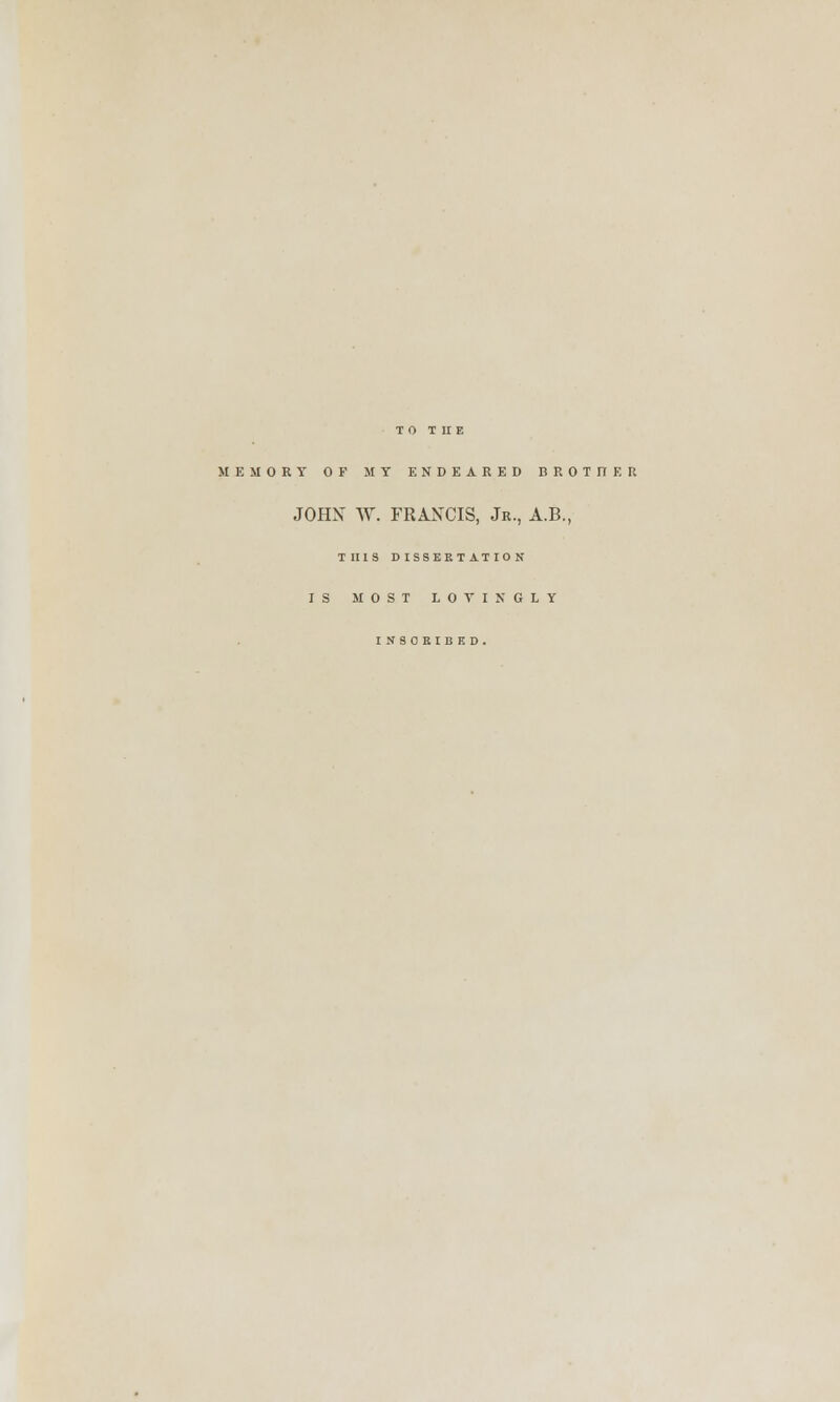 TO THE MEMORY OF MT ENDEARED BROTHER JOHN W. FRANCIS, Jr., A.B., THIS DISSERTATION IS MOST LOVINGLY INSCRIBED.