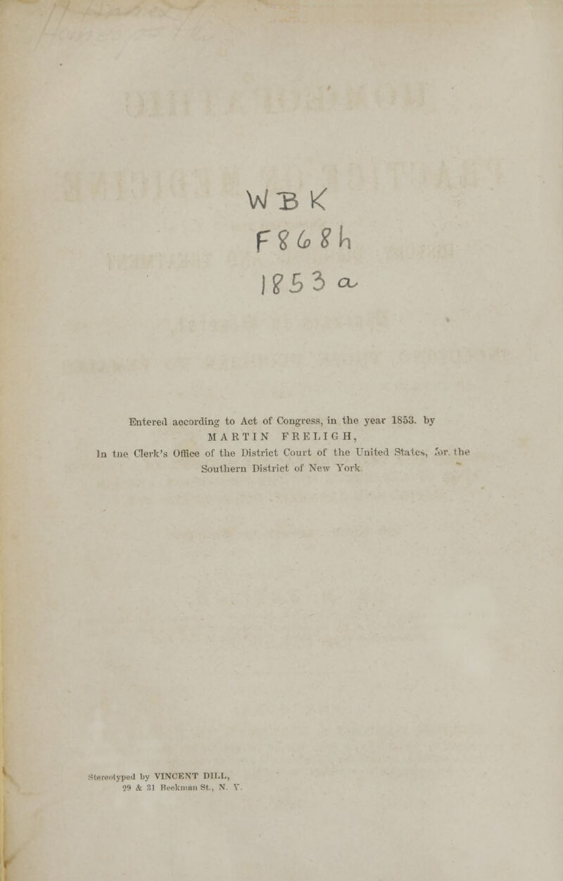 Entered according to Act of Congress, in the year 1853. by MARTIN F R E LI G H, Jn tue Clerk's Office of the District Court of the United SU1c», for the Southern District of New York ped by VINCENT DILI., 99 A SI Beekman SI.. N