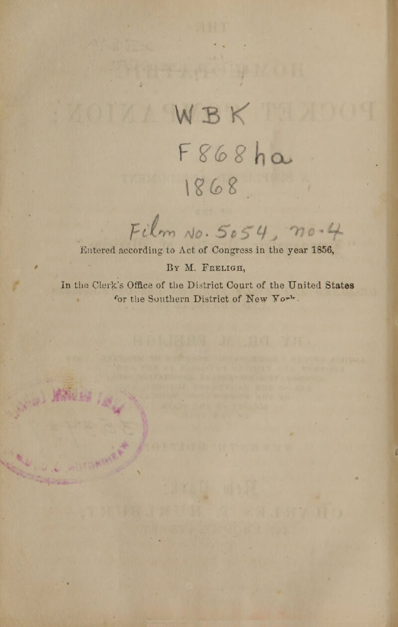 WB1< Entered according to Act of Congress in the year 1856, By M. Feeligh, the Clerk's Office of the District Court of the United States for the Southern District of New To-'-.