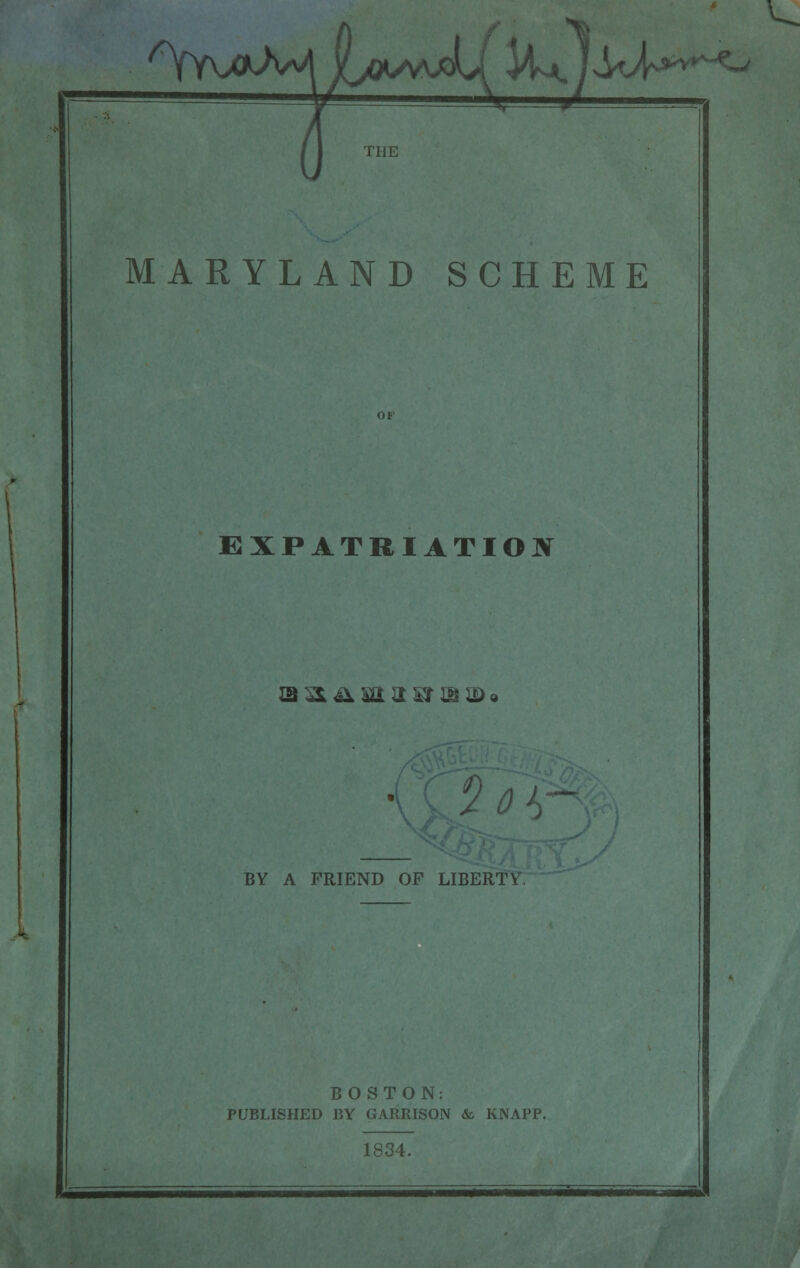 ^ ^^JfJt^^-^J MARYLAND SCHEME EXPATRIATION m^4±mxM}&)D» BY A FRIEND OF LIBERTY BOSTON: PUBLISHED BY GARRISON & KNAPP. 1834.