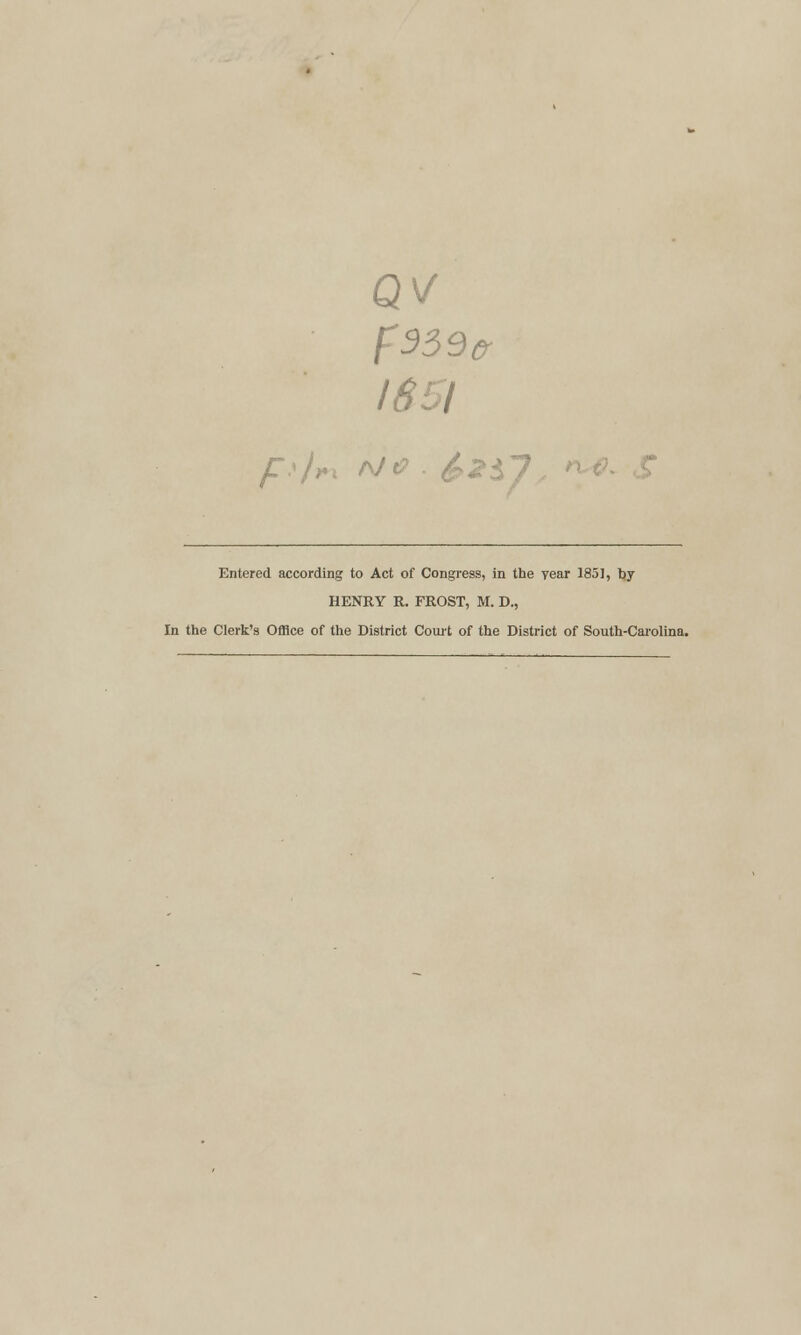 QV f933(r 1651 /.'An NO . £>2*n Entered according to Act of Congress, in the year 1851, by HENRY R. FROST, M. D., In the Clerk's Office of the District Court of the District of South-Carolina.