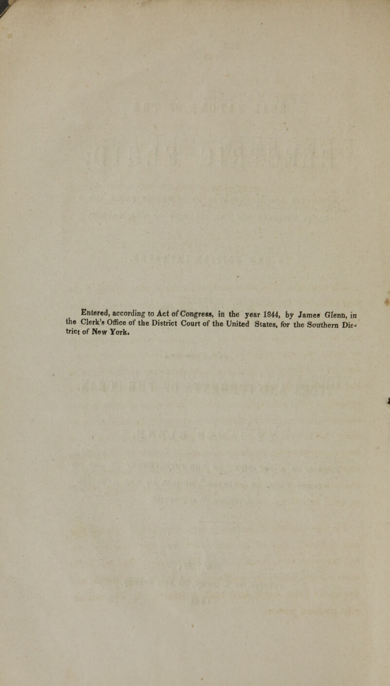 f Entered, according to Act of Congress, in the year 1844, by James Glenn, in the Clerk's Office of the District Court of the United States, for the Southern Dis- trict of New York.