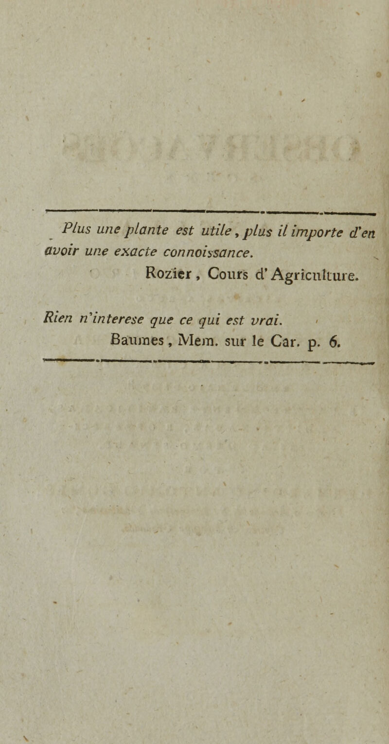 Plus une plante est utile, plus il importe d'en avoir une exacte connoUsance. Rozicr , Cours d' Agriculture. Rien nHnterese que ce qui est vrai.