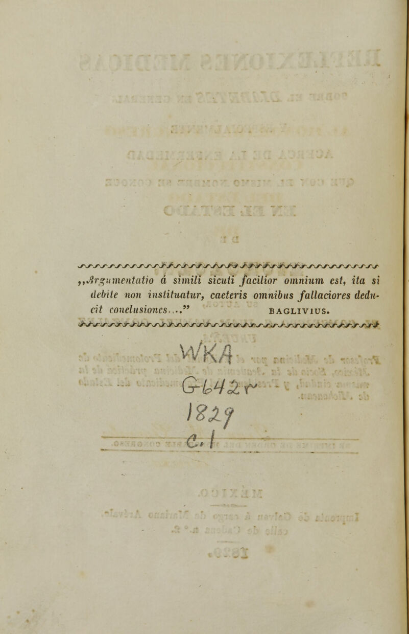 f,Jlrgvmentatio á simili sicuti facilior omnium cst, ita si debite non instituatur, caeteris ómnibus folladores dedn- cit conclusiones.,'. baglivius. )2Xf