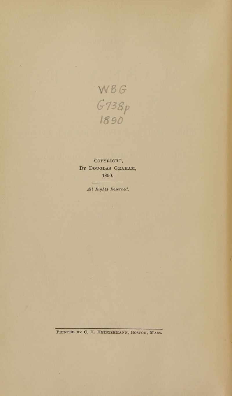 W66 073 8p 1890 Copyright, By Douglas Graham, 1890. All Rights Reserved. Printed by C. H. Heintzemann, Boston, Mass.