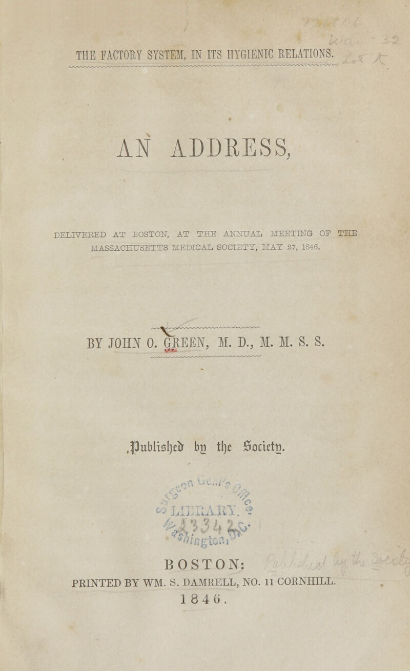 AN ADDRESS, DELIVERED AT BOSTON, AT THE ANNUAL MEETING OE THE MASSACHUSETTS MEDICAL SOCIETY, MAT 27, 1S46. BY JOHN 0. GREEN, M. B., M. M. S. S. .ftublisljrir bji tl]e 0onctw. BOSTON: PRINTED BY WM. S. DAMRELL, NO. 11 CORNHILL. 1846.
