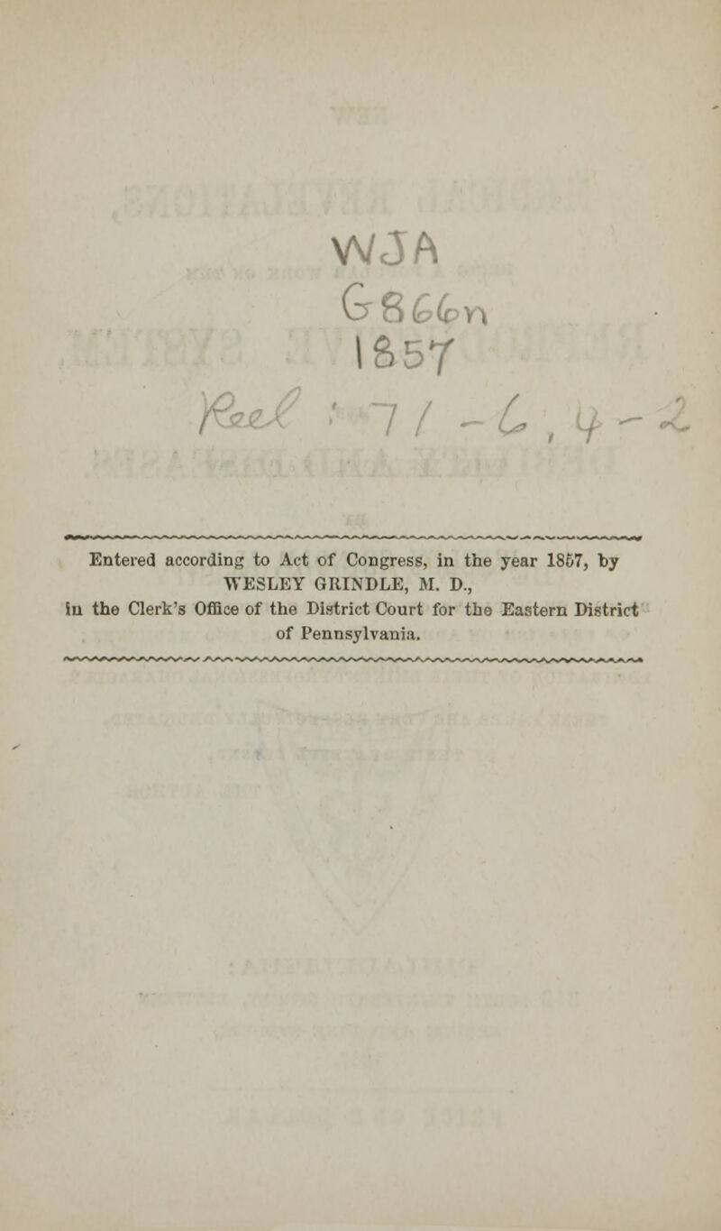 WJA &S&C IS5T Entered according to Act of Congress, in the year 1867, by WESLEY GRINDLE, M. D., in the Clerk's Office of the District Court for the Eastern District of Pennsylvania.