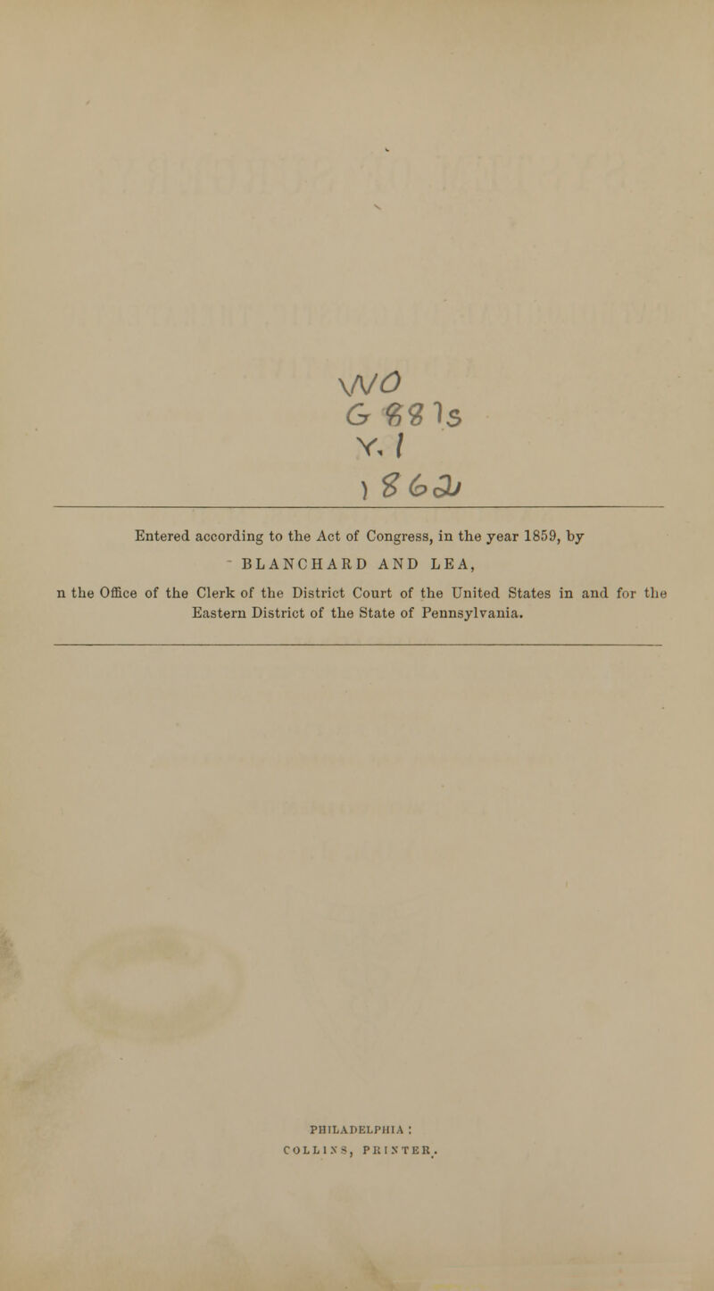\N0 Y. 7 Entered according to the Act of Congress, in the year 1859, by BLANCHARD AND LEA, n the Office of the Clerk of the District Court of the United States in and for the Eastern District of the State of Pennsylvania. PHILADELPHIA \ COLLINS, PRINTER.
