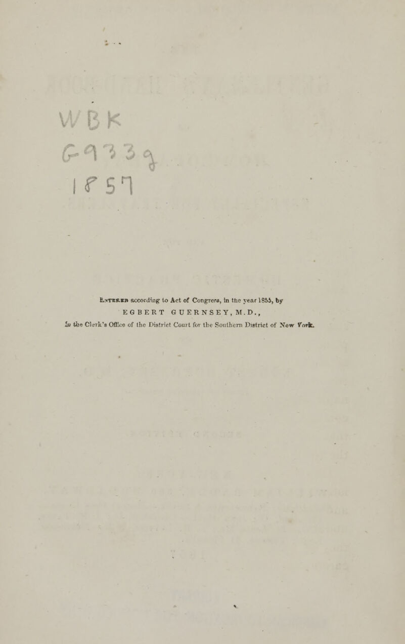 i r 5T i LiTi!«.in according to Act of Congreru, In the yenr 19M, by EGBERT GUERNSEY, M.D., iu th« Clark's Office of the District Court for the Southern District of Now fork.