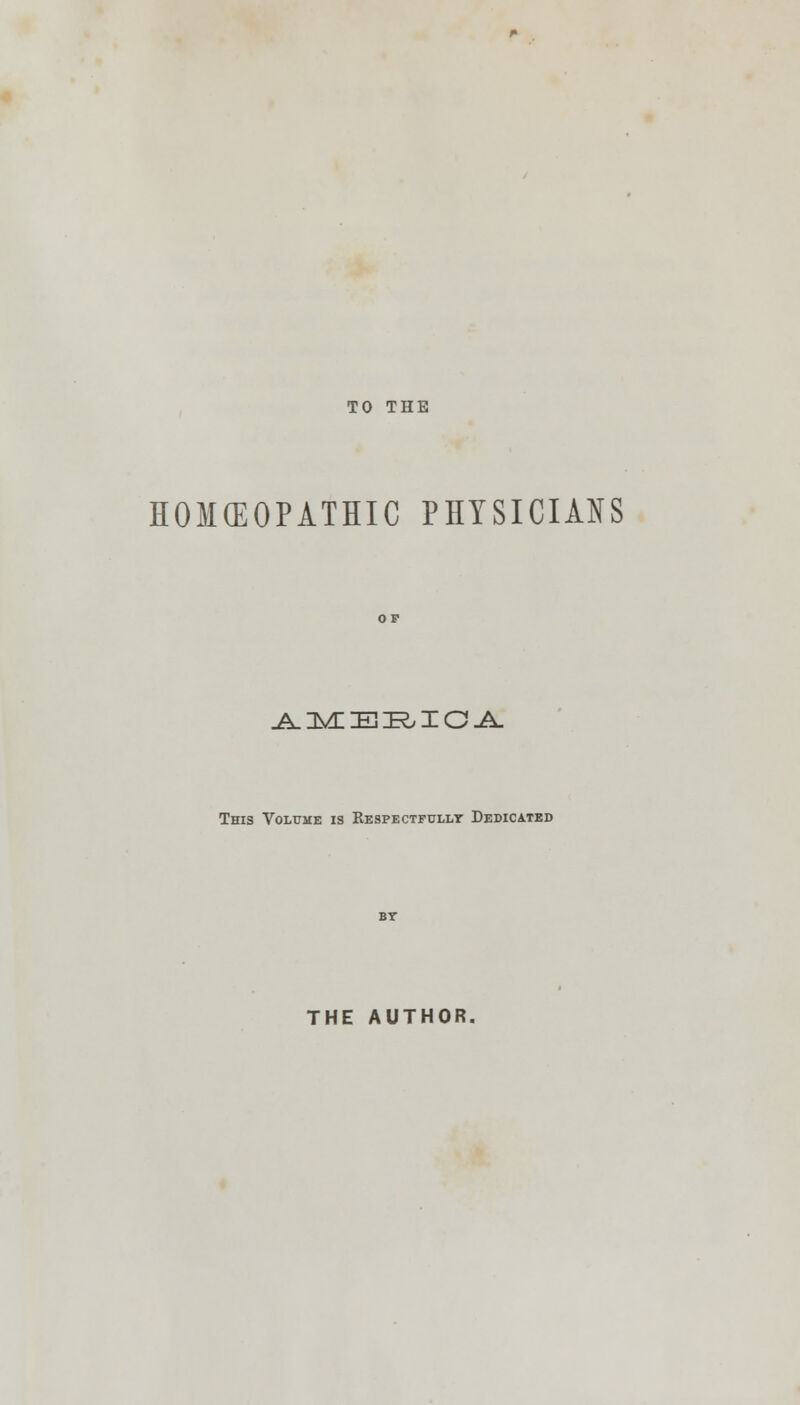 TO THE HOMEOPATHIC PHYSICIANS AMERICA This Volume is Respectfully Dedicated THE AUTHOR.