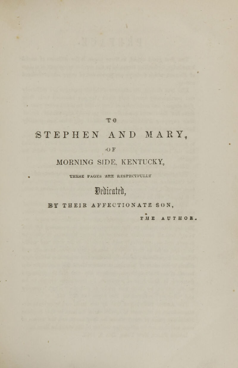 1(3 STEPHEN AND MARY, •OF MORNING SIDE. KENTUCKY, THESE PAGK3 ARE RBSPSCTWlXt Btefefc, BS THEIE AFFECTIONATE SON, 3TJ3E AUTHOB