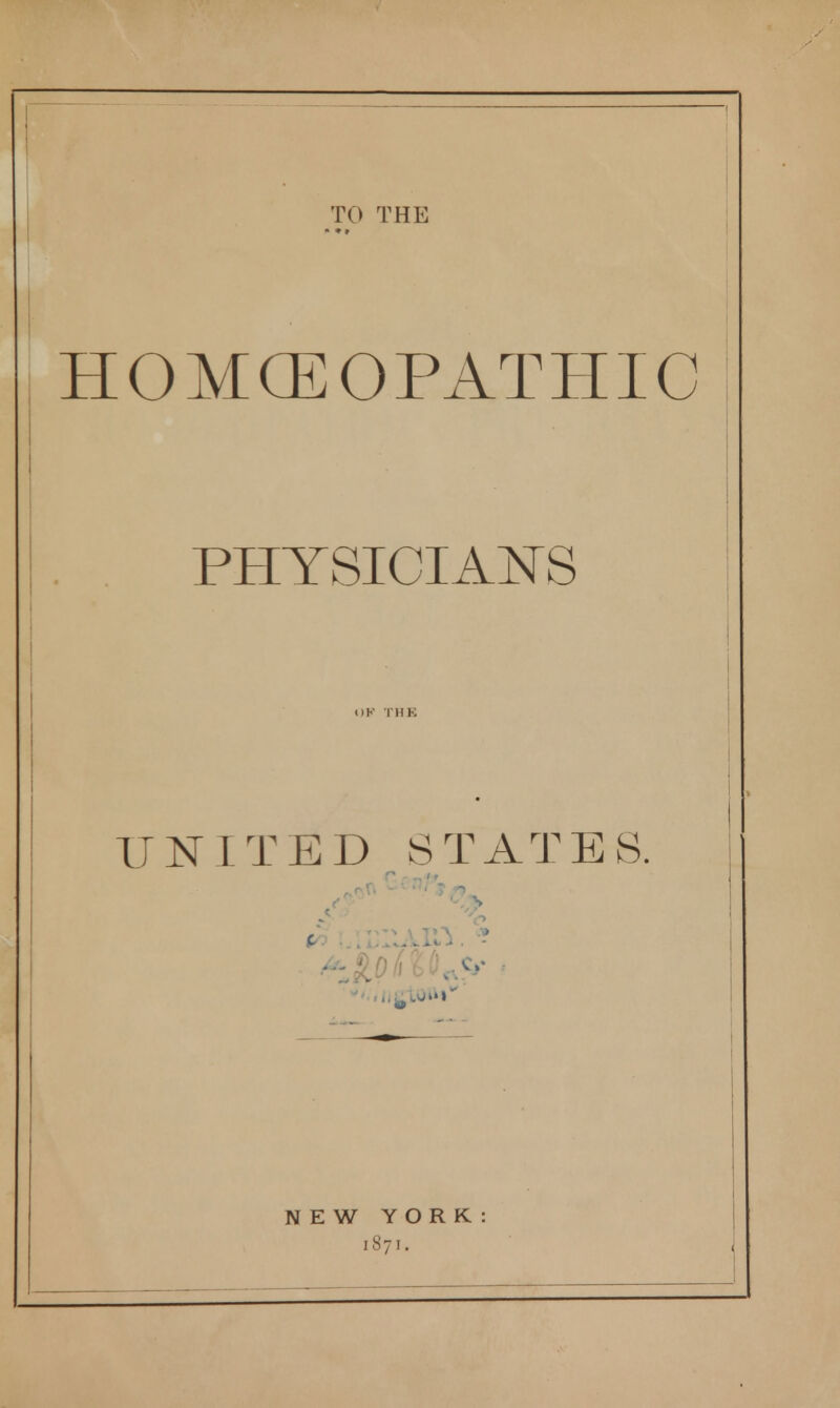 TO THE HOMCEOPATHIC PHYSICIANS UNITED STATES. 7 n NEW YORK 1871.