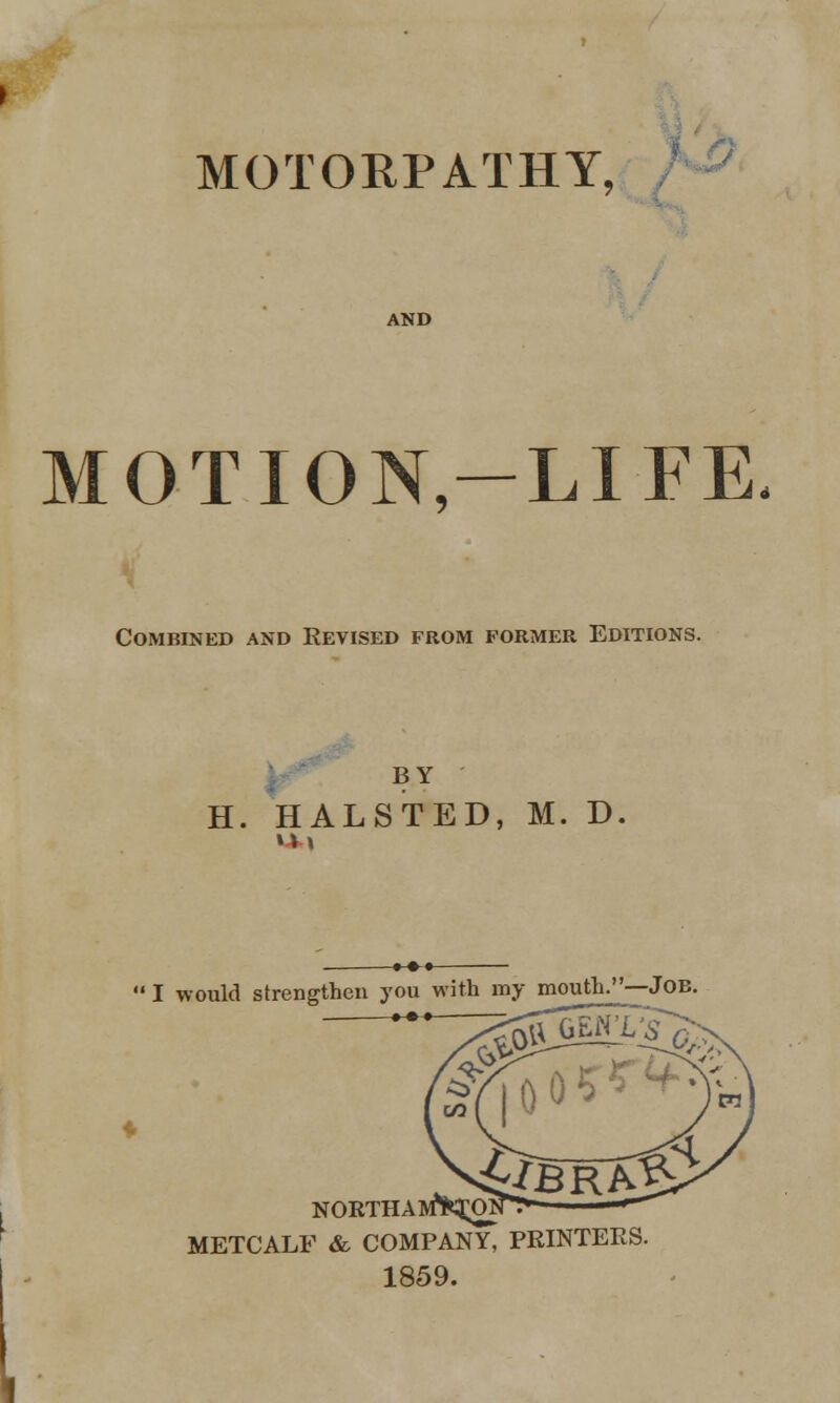 MOTORPATHY, MOTION-LIFE, Combined and Revised from former Editions. BY H. HALSTED, M. D.  I would strengthen you with my mouth.—JOB NORTHAM**qw METCALF & COMPANY, PRINTERS. 1859.