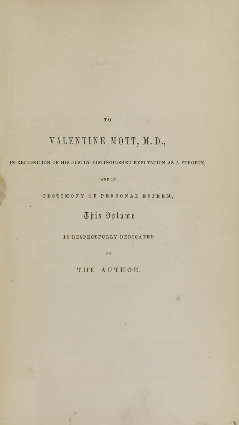 TO VALENTINE MOTT, M.D., IN RECOGNITION OF HIS JUSTLY DISTINGUISHED REPUTATION AS A SURGEON, AND IN TESTIMONY OF PERSONAL ESTEEM, IS RESPECTFULLY DEDICATED BT THE AUTHOR.