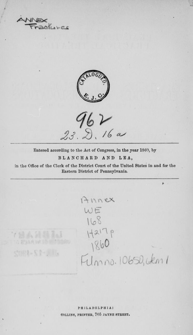 23. i), 'i au^ Entered according to the Act of Congress, in the year 1860, by BLANCHARD AND LEA, in the Office of the Clerk of the District Court of the United States in and for the Eastern District of Pennsylvania. we: PHILADELPH I A: COLLINS, PRINTER, 705 JATNE STREET.