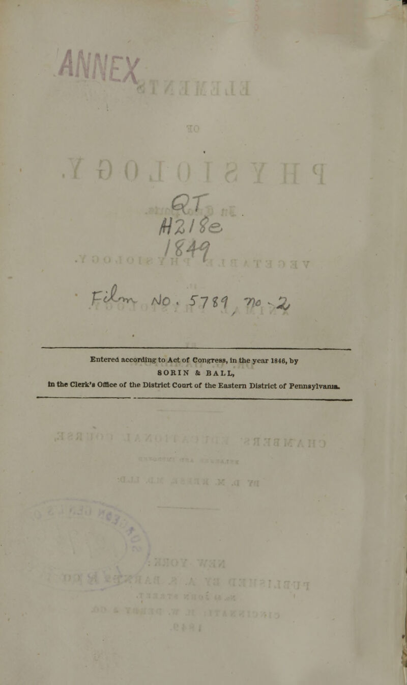 fd- HZ He, IZA4 (Jp . 57 tl -r\c ■ 2/ Entered according to Act of Congress, in the year 1846, by SOKIN & BALL, In the Clerk's Office of the District Court of the Eastern District of Pennsylvania.