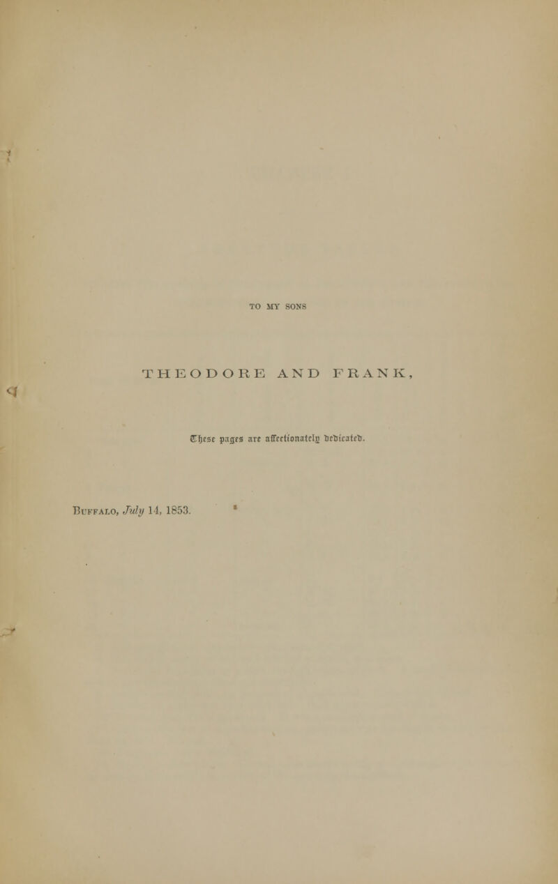 TO MY SONS THEODORE AND F R A N K E\)t3t pnijrs are affcdionatclr) tietiicatrt). Buffalo, My 14, 1853.