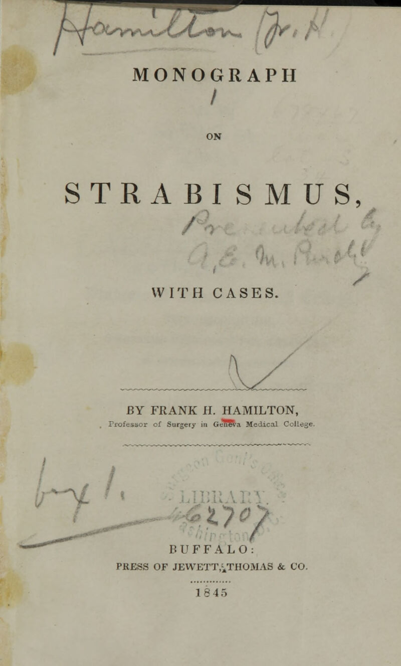 MONOGRAPH / ON WITH CASES. STRABISMUS, BY FRANK H. HAMILTON, . Trofessor of Surgery in GeER-a Medical College. tyoS BUFFALO: PRESS OF JEWETT^THOMAS & CO. 18 45