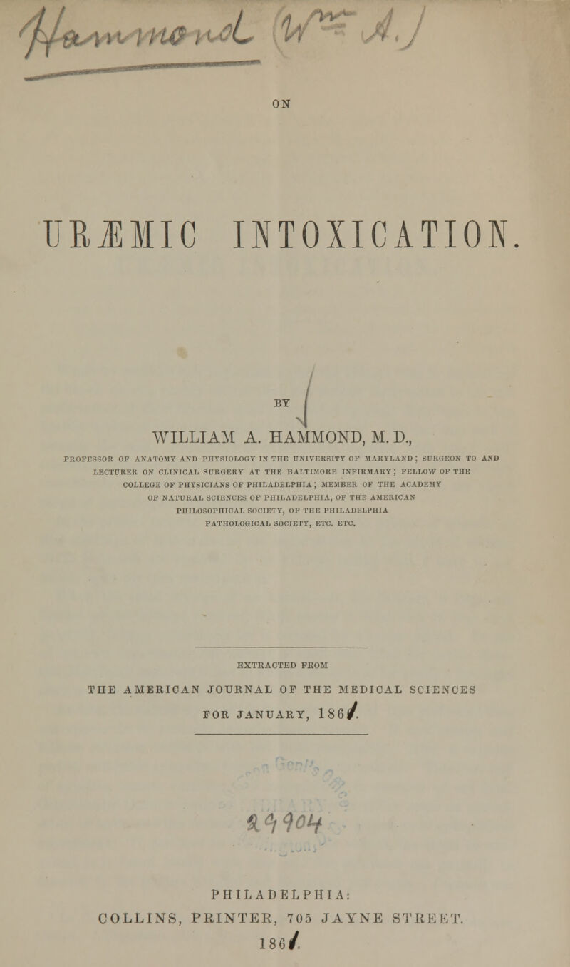 *S\lW pi t 4, J ON URJMIC INTOXICATION. BY WILLIAM A. HAMMOND, M. D., PROFESSOR OP ANATOMY AND PHYSIOLOGY IN THE UNIVERSITY OP MARYLAND J SURGEON TO AND LECTURER ON CLINICAL SURGERY AT THE BALTIMORE INFIRMARY; FELLOW OP THE COLLEGE OF PHYSICIANS OF PHILADELPHIA; MEMBER OF THE ACADEMY OP NATURAL SCIENCES OF PHILADELPHIA, OF THE AMERICAN PHILOSOPHICAL SOCIETY, OF THE PHILADELPHIA PATHOLOGICAL SOCIETY, ETC. ETC. EXTRACTED FKOM THE AMERICAN JOURNAL OF THE MEDICAL SCIENCE! FOR JANUARY, 186/ «^ PHILADELPHIA: COLLINS, PRINTER, 705 JAYNE STREET. 186/