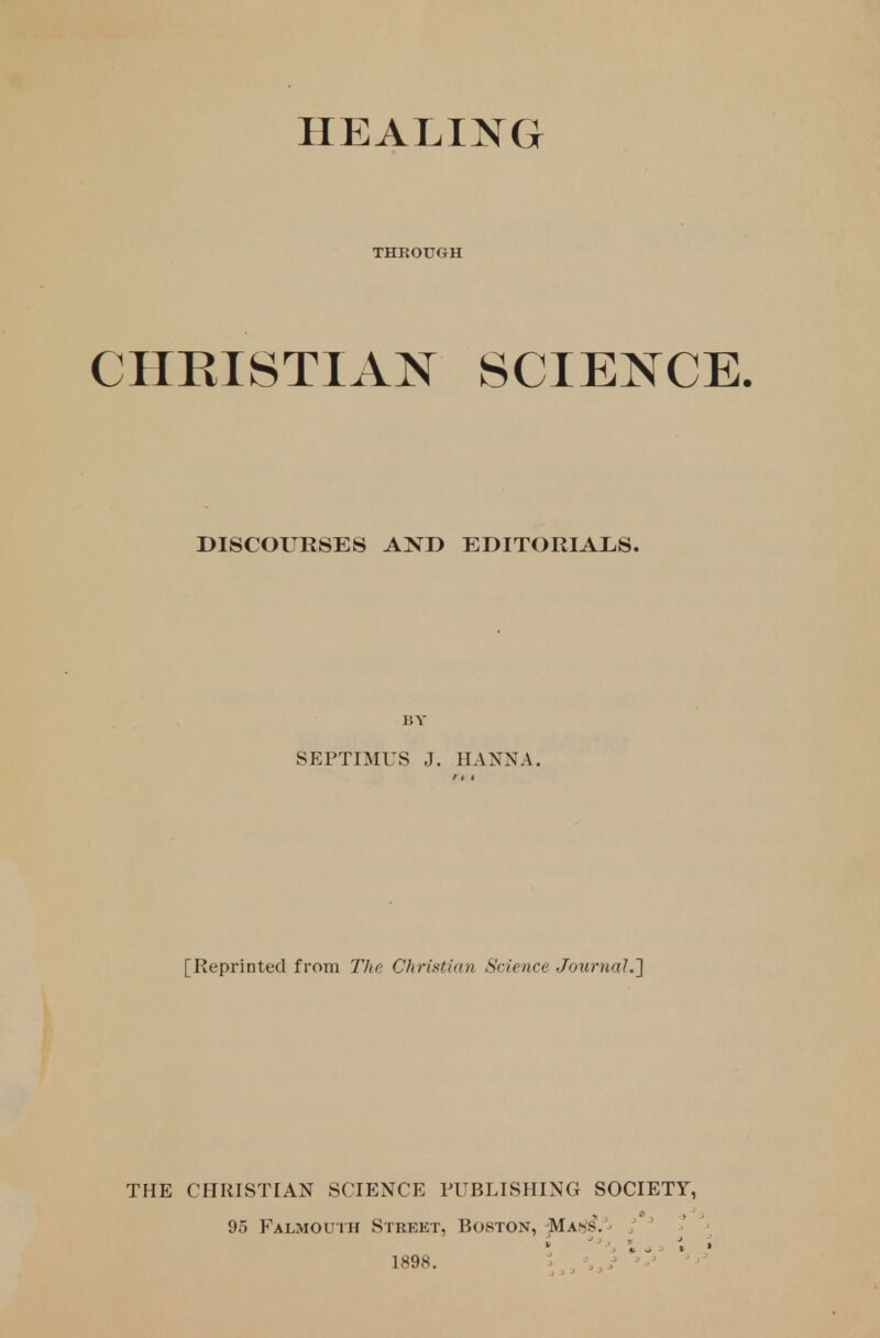 THROUGH CHRISTIAN SCIENCE. DISCOURSES AND EDITORIALS. BY SEPTIMUS J. HANNA. [Reprinted from The Christ ian Science Journal.'] THE CHRISTIAN SCIENCE PUBLISHING SOCIETY, 95 Falmouth Street, Boston, Ma^s.