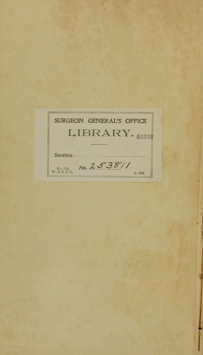 SURGEON GENERAL'S OFFICE LIBRARY. .„ Section No. 113, W. D.S. G.O. No . Z<5~38~// 3—513 ,