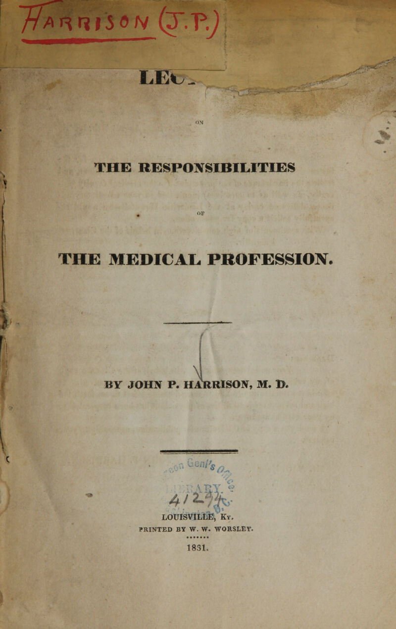 \Msu THE RESPONSIBILITIES THE MEDICAL, PROFESSION. BY JOHN P. HitRRISON, M. ». ^^ LOUISVILLE, Ky. PRINTED BY W. W. WORSLEY. 1831.