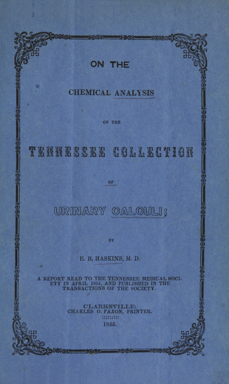 ON THE CHEMICAL ANALYSIS OF THE OP y^QRO^IgV ©^[L©[U]LD§ E. B. HASKINS, M. D. A REPORT READ TO THE TENNESSEE MEDICAL SOCI- ETY IN APRIL 1854. AND PUBLISHED IN THE TRANSACTIONS OF THE SOCIETY. CLARKSVIL.LE: CHARLES O. FAA'ON, PRINTER.