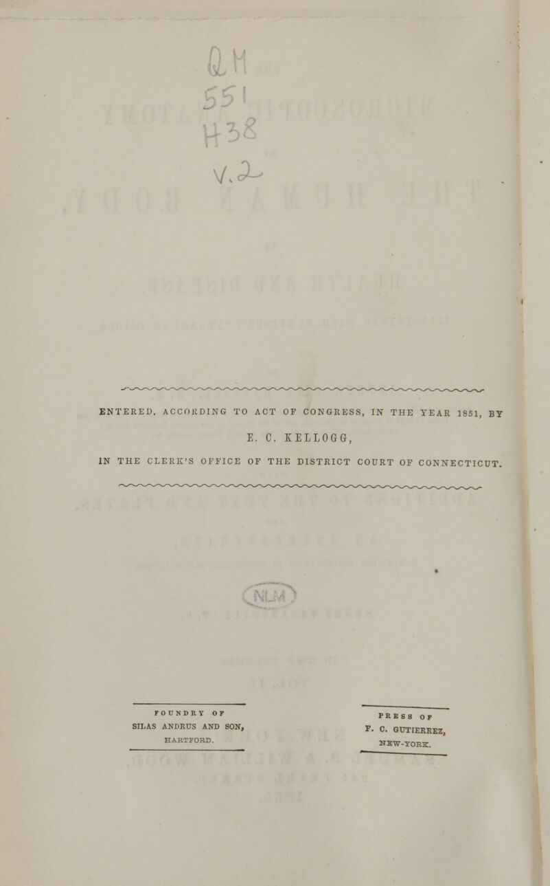 ENTERED, ACCORDING TO ACT OF CONGRESS, IN THE YEAR 1851, BY E. C. KELLOGG, IN THE CLERK'S OFFICE OF THE DISTRICT COURT OF CONNECTICUT. FOUNDRY OF PRESS OF SILAS ANDRUS AND SON, p. c. GUTIERREZ HARTFORD. NEW-YORK.