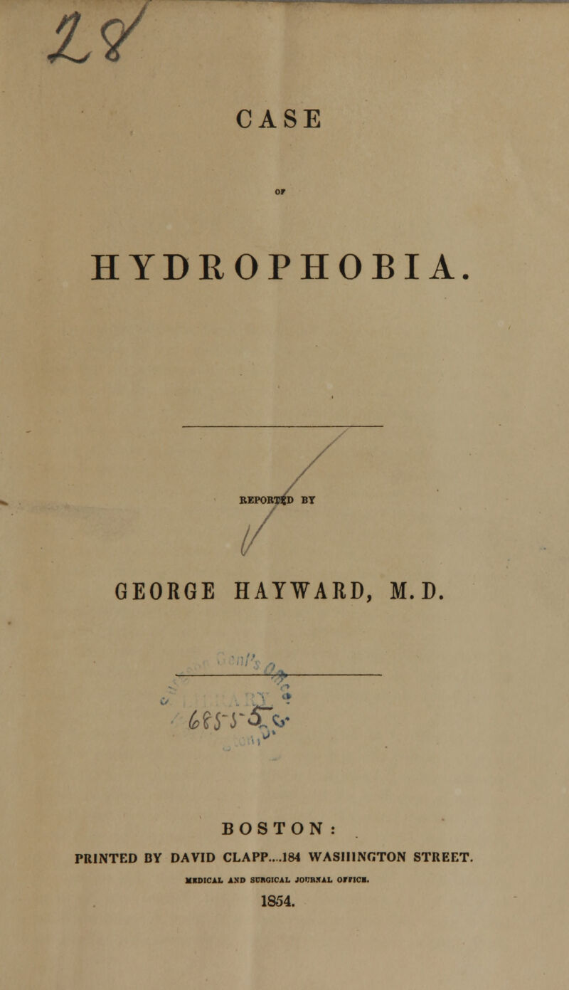 17 CASE HYDROPHOBIA REPORTED BT / GEORGE HAYWARD, M. D > M$-yofc BOSTON: PRINTED BY DAVID CLAPP....184 WASHINGTON STREET. MEDICAL AND SURGICAL JO'-'HXAL OFFICB. 1854.