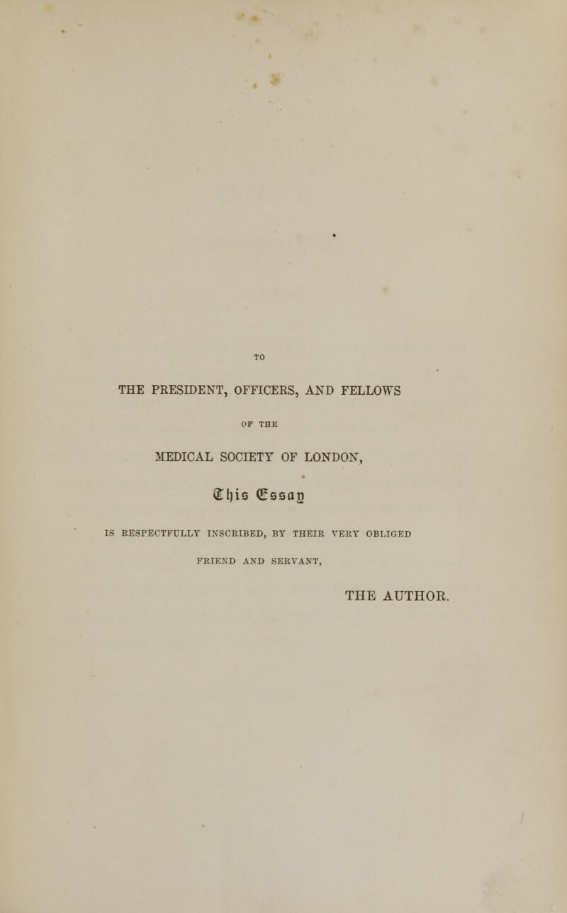 THE PRESIDENT, OFFICERS, AND FELLOWS OF THE MEDICAL SOCIETY OF LONDON, &l)is (Sssag IS RESPECTFULLY INSCRIBED, BY THEIR VERY OBLIGED FRIEND AND SERVANT, THE AUTHOR.