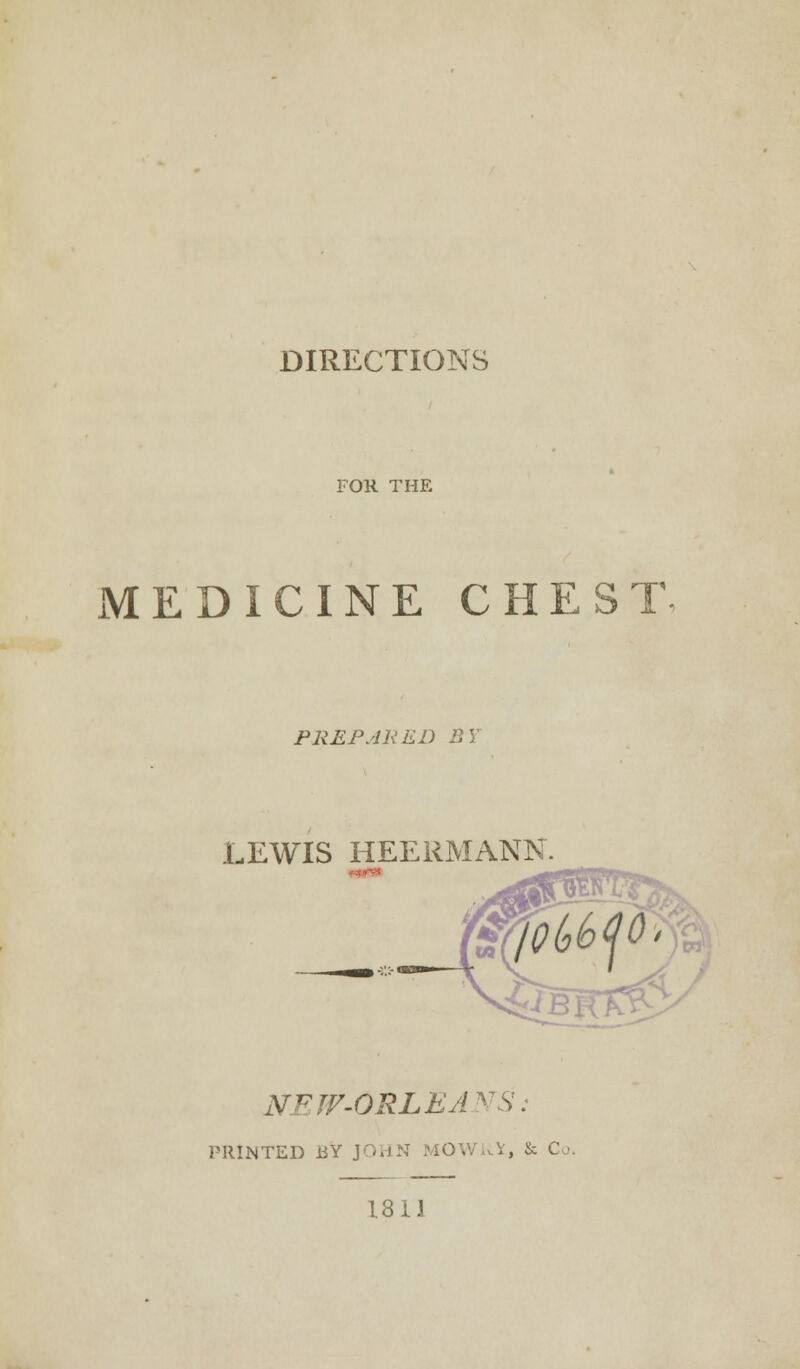 DIRECTIONS FOR THE MEDICINE CHEST- PREPARED BY LEWIS HEERMANN. NEW-ORLEANS: PRINTED JtSY JOHN MOW .V, & C\ 1811