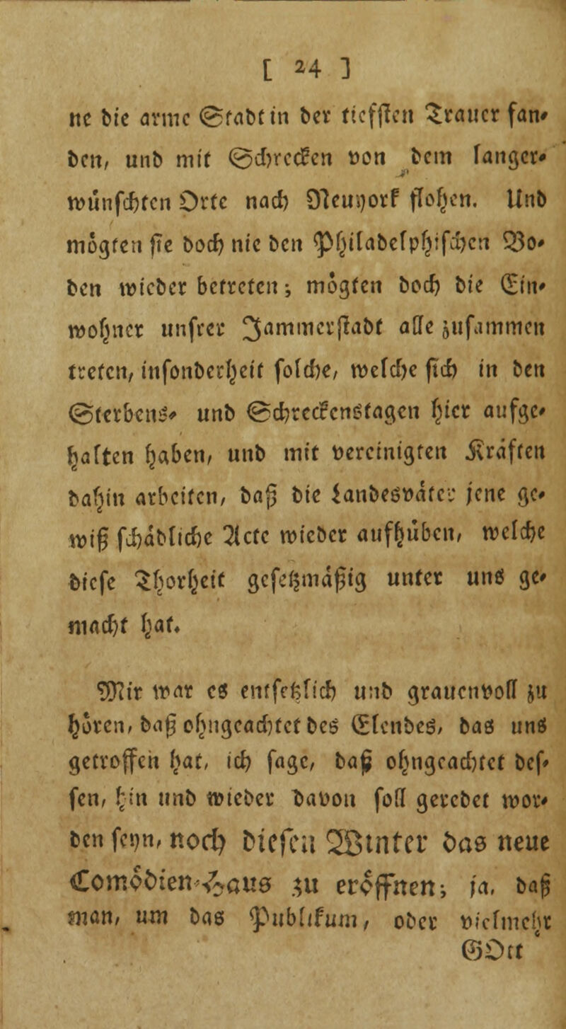 [ *4 ] ttc fcie arme (grabt in ber ttcfjTen Zttmt fan* ben, unb mit (gefrretfen »on bem fanger» wunfc&fcn Orte nad) Olemjorf flogen. Unb mogfen ftc boef) nie ben flXjilabcfp&ifdjcn Q3<v ben tvieber betreten; mogten boef? bie (Ein» rtfofjncr unfrei* ^ammcrjtabf alle jufammen treten, infonbei^eif fo(d?e, roefd)c jtefe in ben (Sterbend unb @d)re<£cn$tagcn (jicr aufgc* ^aften {jaben, unb mit bereinigten Gräften bar}tn arbeiten/ t>a$ bk ianhtto&tv: jene go wtg fi&äMi*e 31ctc roieber aufhüben, rccldje biefe $§orfye<C geldmäßig unter un* gc* madjf \}au •tJKtr war c6 emfefefid* unb grauenvoll ju ßSten, bii£ of}ngead)fcf bes (Slcnbeö, baö uns getroffen \}at, id) fagc, baf of^ngcadjtct bef* fen, f;:'n unb wieber fcatoou fo(I gerebet tvor* ben fetm, noefy Hefen SSBtnter &ae neue Ccmoöten-^öuö $u eröffnen •, ja, bafj •Juan, um baö QßubUfum, ober üiefmehr ©Ott '