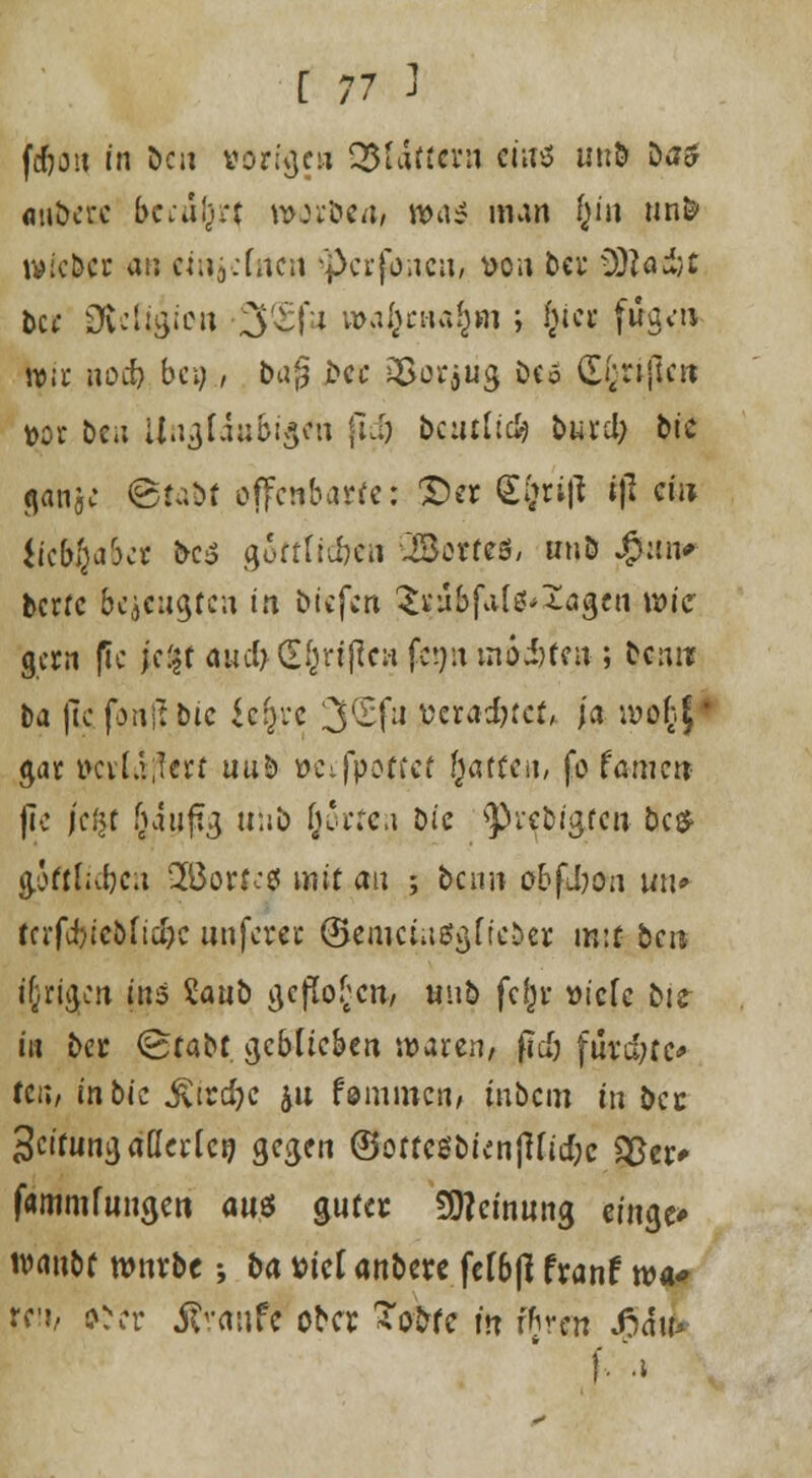 fdjait in bcn vorigen Lüftern eins uno Dtf5 «iibcrc bciänrt nwwbea, »a3 man l)h\ un& tvic&cr au ewjcfncn -pcrfoiicn, von bei' 3)}ad;t ite SÄcfigio« SQSfu wa^etw^jn ; f)ier f$g<n toir noefc bei;, bafj occ äBorjug Dcö <££nj]eit t>or ben Unglaubi^i fidj baulich burd) bi'c ganj; @faöf offenbarte: £>er <£(jr;ft rß cüi lictyabit bcö goffücfreti QSetreö, tmö J^tittr berfe bcjcugfca in btefen $«J&fa(«J* lagen wk gern fic (e|( ajtcfr (Efcrißew fcnn inoijfen- ; ttrui ba jlc jonftbte {e&re 3<Efu vaaijtct, ja ivofcf gar vcv(.i;Ierf uub »Ci|poffcf fjatfe«, fo famen jlc jefcr (jauftg tthb (orten öie ^r^bjgfe» bc$ g.oftJidjcu 2öorfeö mit an ; beim ob fJjon wn» ffrfcbicbfidjc unferer ©emcinSgficDer mit- ben irrigen ins Sanb geflogen, wnb fcljv »iefe big- in ber <8rabt geblieben waren/ fttfj fuvd;fc* teil/ inbie .ßirdjc &u femincn, tnbem in ber 3cifungaller(c0 gegen ©offcsbienjHidjc S£er* fammfiwgen aus guter Meinung einge* ivanbf würbe; ba viet anbete fcTbfi franf tva# re'j/ o\*r itvanfe ober Totrfc m ffjren $<fjJ