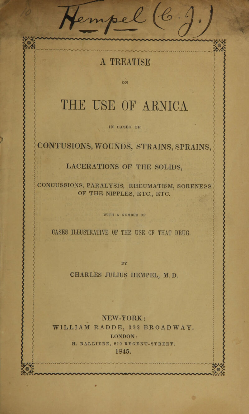 THE USE OF AMIGA IN CASES OP CONTUSIONS, WOUNDS, STRAINS, SPRAINS, LACERATIONS OF THE SOLIDS, CONCUSSIONS, PARALYSIS, RHEUMATISM, SORENESS; OF THE NIPPLES, ETC., ETC. WITH A NUMBER OF CASES ILLUSTRATIVE OF THE USE OF THAT DRUG. CHARLES JULIUS HEMPEL, M. D. NEW-YORK: WILLIAM RADDE, 322 BROADWAY. LONDON: H. BALLIERE, 219 REGENT-STREET. 1845.