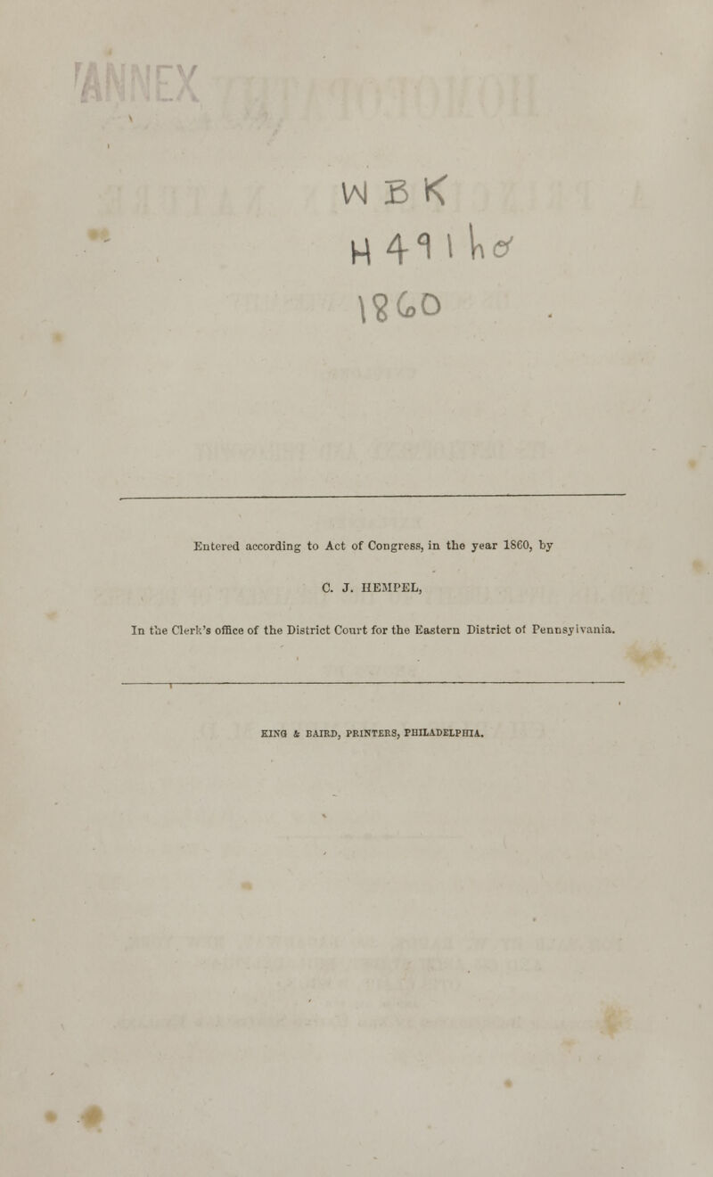 M 41 t kef \9C0 Entered according to Act of Congress, in the year 1860, by C. J. HEMPEL, In the Clerk's office of the District Court for the Eastern District of Pennsylvania. 1—■—■ ' KINO 4 BAIRD, PRINTERS, PHILADELPHIA. • #