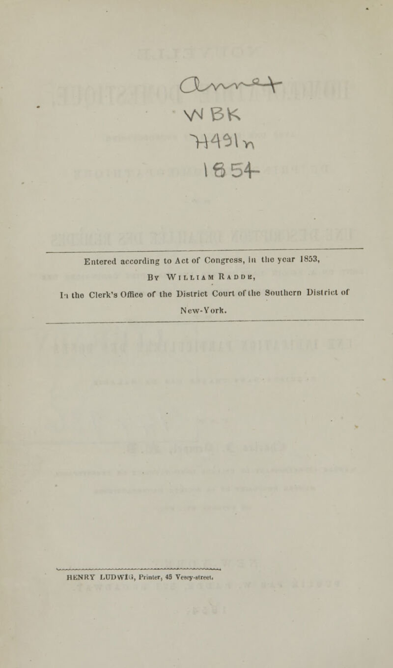 18 54- Entered according to Act of Congrcss, in tlio ycar 1853, By Wi lli am R a d du, Ii ttio Clerk's Office of the District Court ofilic Southern District of New-York. HENRY LUDWIti, Printer, 43 Vesey-street.