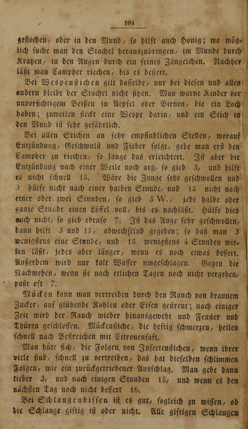 geflogen, ober in ben 93?unb, fo l;ilft and; £onig; wo mög- lich fud;e man ben 6tac&e( berauöjubrrngen/ im 9)?unbe burdj Äraren, in ben Sfttgen burd; ein fetricö 3angcu1)en. Stadler läfjt man Sampbcr riechen / biß cß beffert. 2?ci äi>eöpcn|Md;en gilt bailcibc/ nur bei biefen unb aücn «nbern bleibt bev 6tad;cl nidjt filmen. 9J?an warne hinter oor nn&orfic&tigem beißen tn 9(cpfcl ober Linien/ bic ein £od) bafren; juwetfen jiceft eine SSeöpe barin/ unb ein 6tid; in ben SWunb ifl febr gefäbrücb« $ei auen ©tieften an febr cmpftnMicften 6teflcn, worauf £ut$üubung, ©cfdjmulrt unb Sieber folgt, gebe man erjl ben gantpber jti rieben, fo fange ba$ erleichtert. Sft aber bte gntjünbung nad) einer SBcile nod) arg/ fo gieb 3, unb &itft cß niefrt idnuü 15. Söäre bic Snnge fe&r gefdjmoüen unb 3 l)ülfc nidfot nad) einer l;alben etuube, unb 15 nid;t nac& einer ober. sroei ©tunben, fo gieb 5W./ jebc balbc ober ganje 6tuube einen Söffet »oll, bit cß nachläßt, ötilfe bkü *ad) utein, fo gieb ebenfo 7. 3tf baß 3(uge fe&r gcfd;wolicn, bann bttft 3 unb 15, abwed)(cinb gegeben; \o U$ man 3 wcnigtlcnß eine (StMnbc, unb 15 wentgftenß 4 6tunben wir- fen läfjt, jcbcß aber langer/ wenn cß nod) ei waß beffert« Huperbcm wirb nur falt 2Baffcr umgefc&tagen. ©egen ht 3«acf;wef)cn, wenn fte nad) etlichen Sagen uoct) nidjt »ergeben/ VQ$t oft 7. «Diuden fann man oertretben burdj ben Stand) oon braunem 3tufcr/ au\' gtö&enbe Äobfcn ober gifen getfreut; nad; einiger 3ät wirb ber SKaud) wieber binanügewebt unb fteniter unb teuren gcfd;lo|Ten. SO?iitfcntfid)e, bic l;cftig fdjmcrjen, feilen fcbneU nad) SScftreicften mit (Sitronenfaft. %Uti böte U)r bic Jofgen, »on 3nfeetenfHc$ett/ wenn tbret »tele ftnb, fd&ncu* ju vertreiben, t>aö tjat biefclben fd)timmen folgen/ tok ein jurü'cf getriebener 9üt$fc|>lag. 93?an gebe bann fieber 3, unb nad) einigen 6tunben 15, utio wenn cß ben »ÄCbtlen Sag nod) nietyt beffert 16. 23ei 6d)langcnbiffen Hl cß gut, foglcid) ju mijTcn, ob fcie erlange giftig itf ober uicfct.. 9(lfc giftigen 6c$laugc.ni