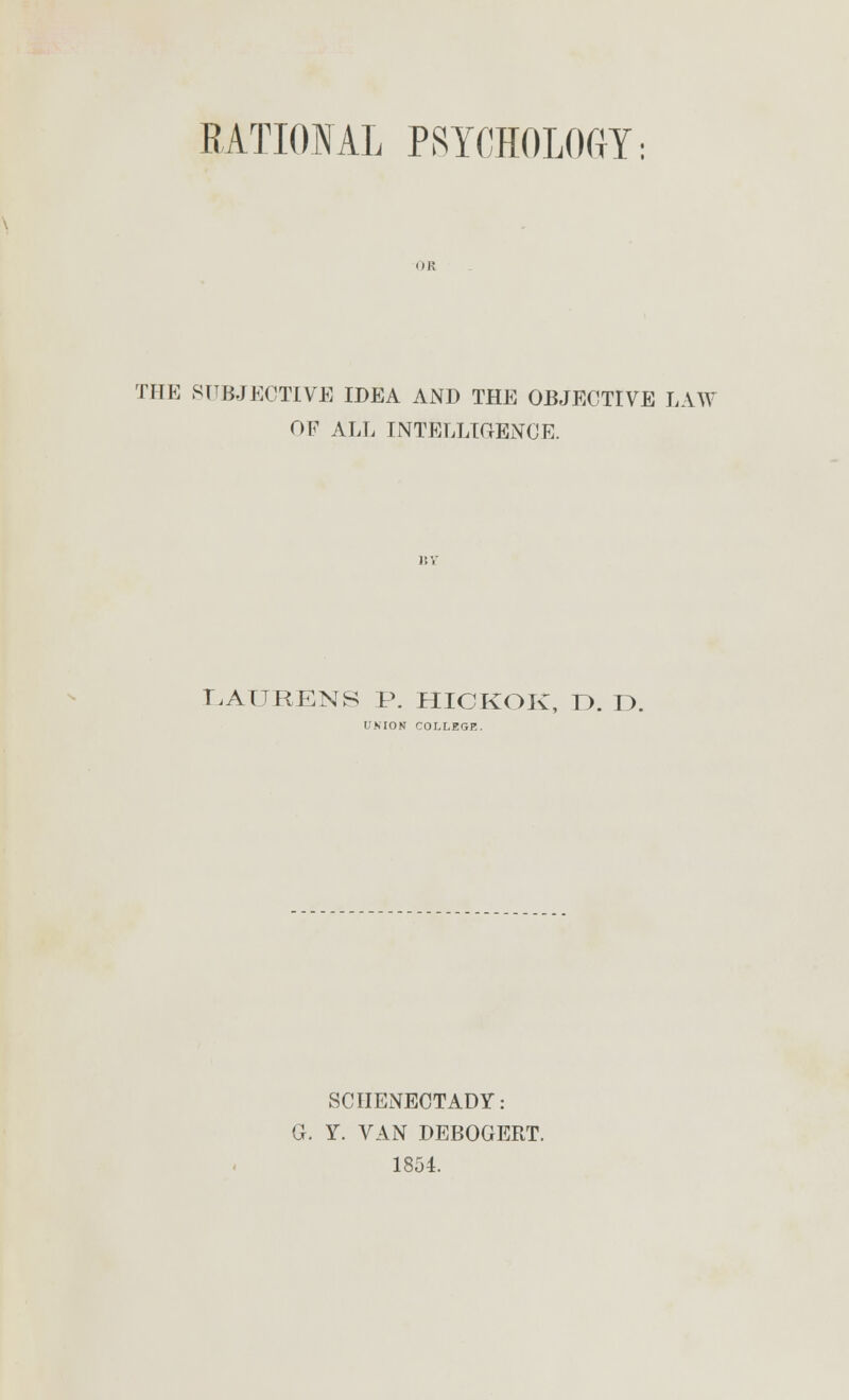 RATIONAL PSYCHOLOGY: THE SUBJECTIVE IDEA AND THE OBJECTIVE LAW OF ALL INTELLIGENCE. LAUEENS P. HIOKOK, 1). IX UNION COLLEGE. SCHENECTADY: G. Y. VAN DEBOGERT. 1854.