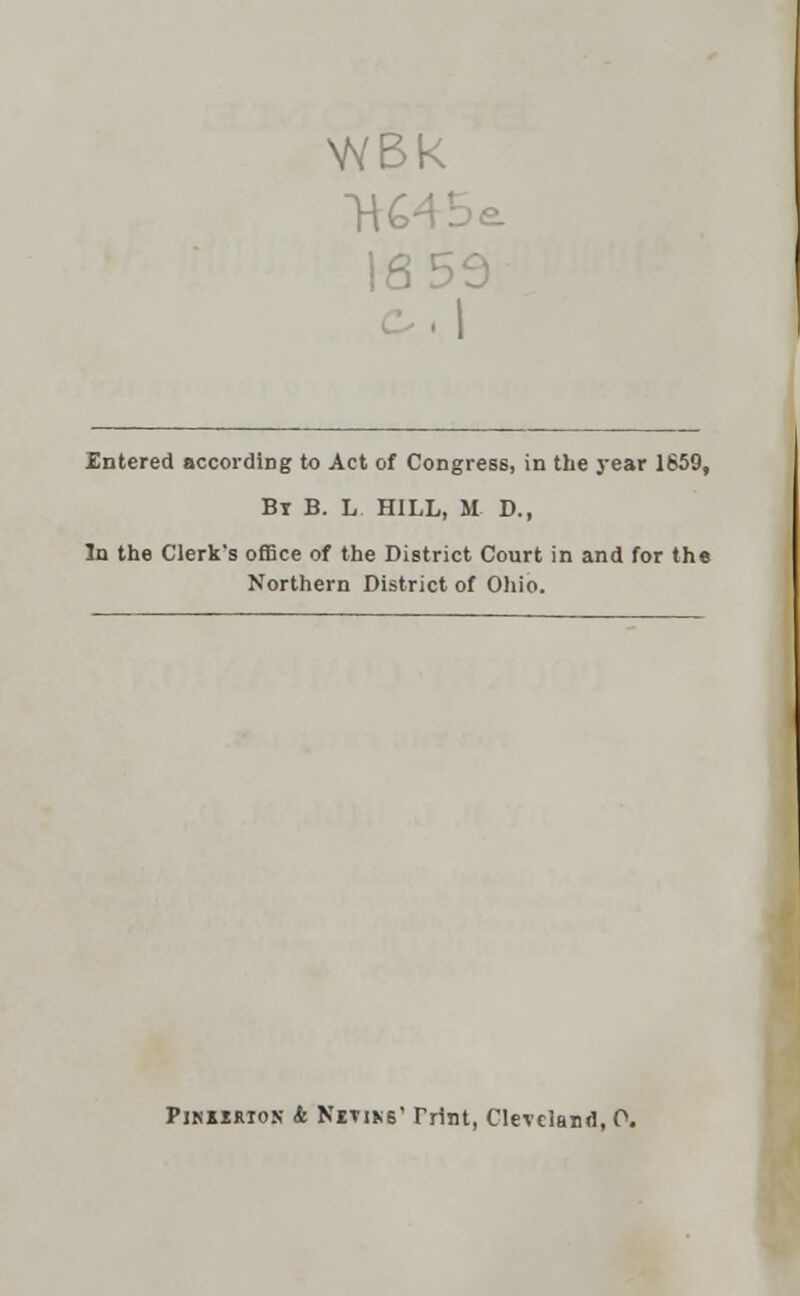 1659 Entered according to Act of Congress, in the year 1659, By B. L HILL, M D., In the Clerk's office of the District Court in and for the Northern District of Ohio. Pikiirion & N'£tiks' Trint, Cleveland, 0.