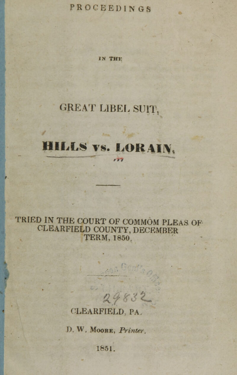 PROCEEDINGS in Tm GREAT LIBEL SUIT, / HILL* vs. M>RAIV TRIED IN THE COURT OF COMMOM PLEAS OF CLEARFIELD COUNTY, DECEMBER TERM, 1850. CLEARFIELD. PA. I). W, Moore, Printer. 1851.